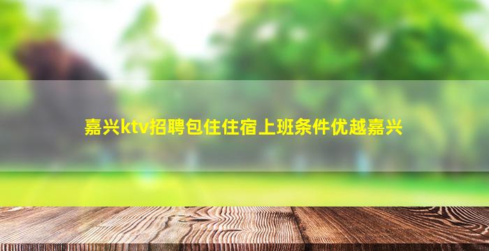 嘉兴ktv招聘包住住宿上班条件优越嘉兴